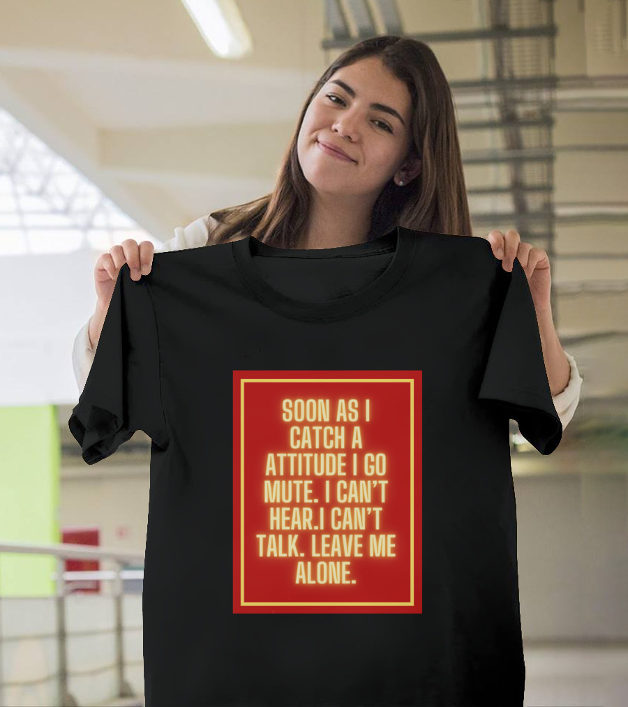 SOON AS I CATCH A ATTITUDE I GO MUTE I CAN'T HEAR I CAN'T TALK LEAVE ME ALONE T-Shirt