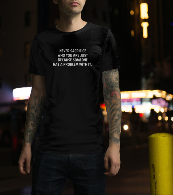 Never Sacrifice Who You Are Just Because Someone Has A Problem With It Sarcasm T-Shirt