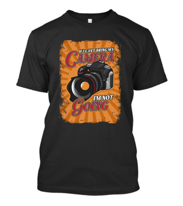 If I Can't Bring My Camera I'm Not Going T-Shirt