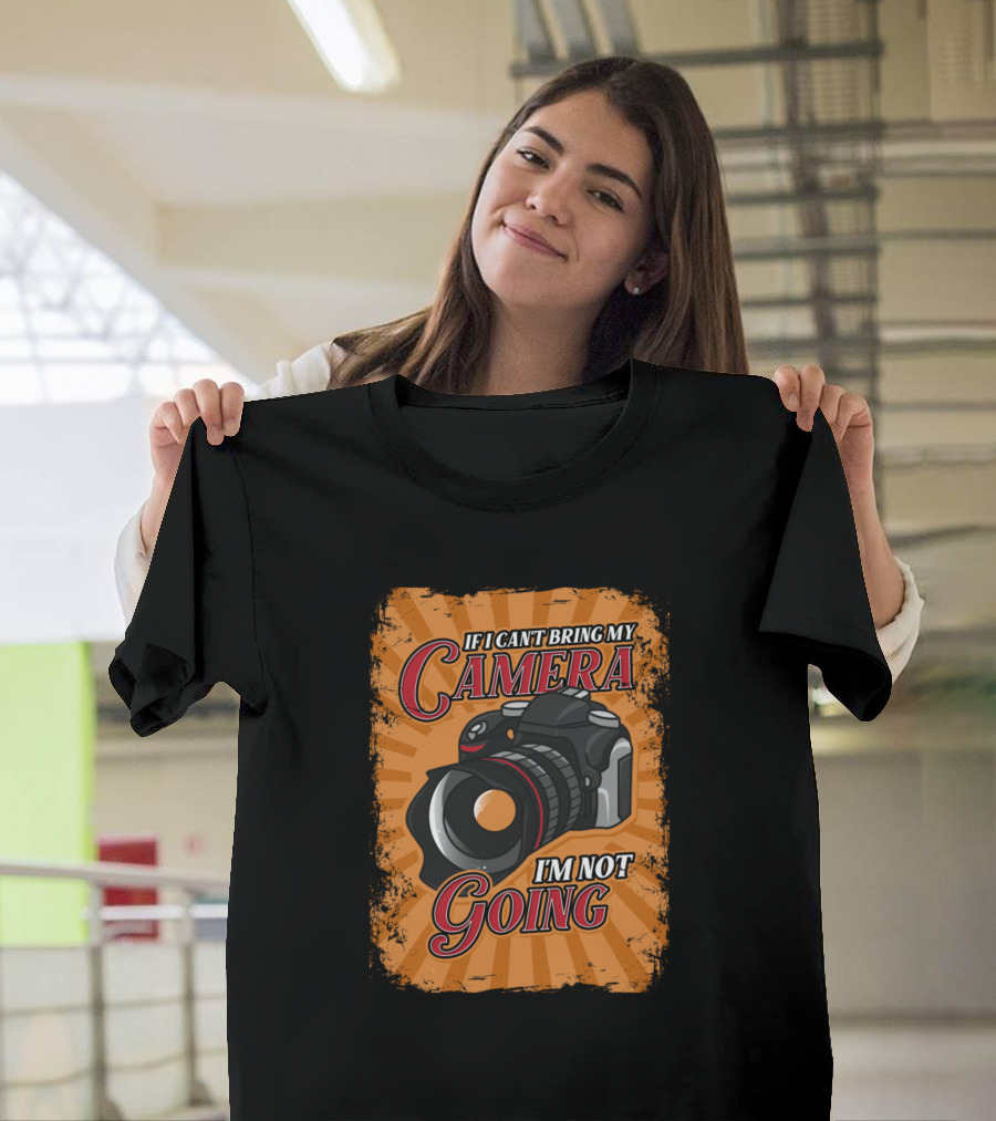 If I Can't Bring My Camera I'm Not Going T-Shirt