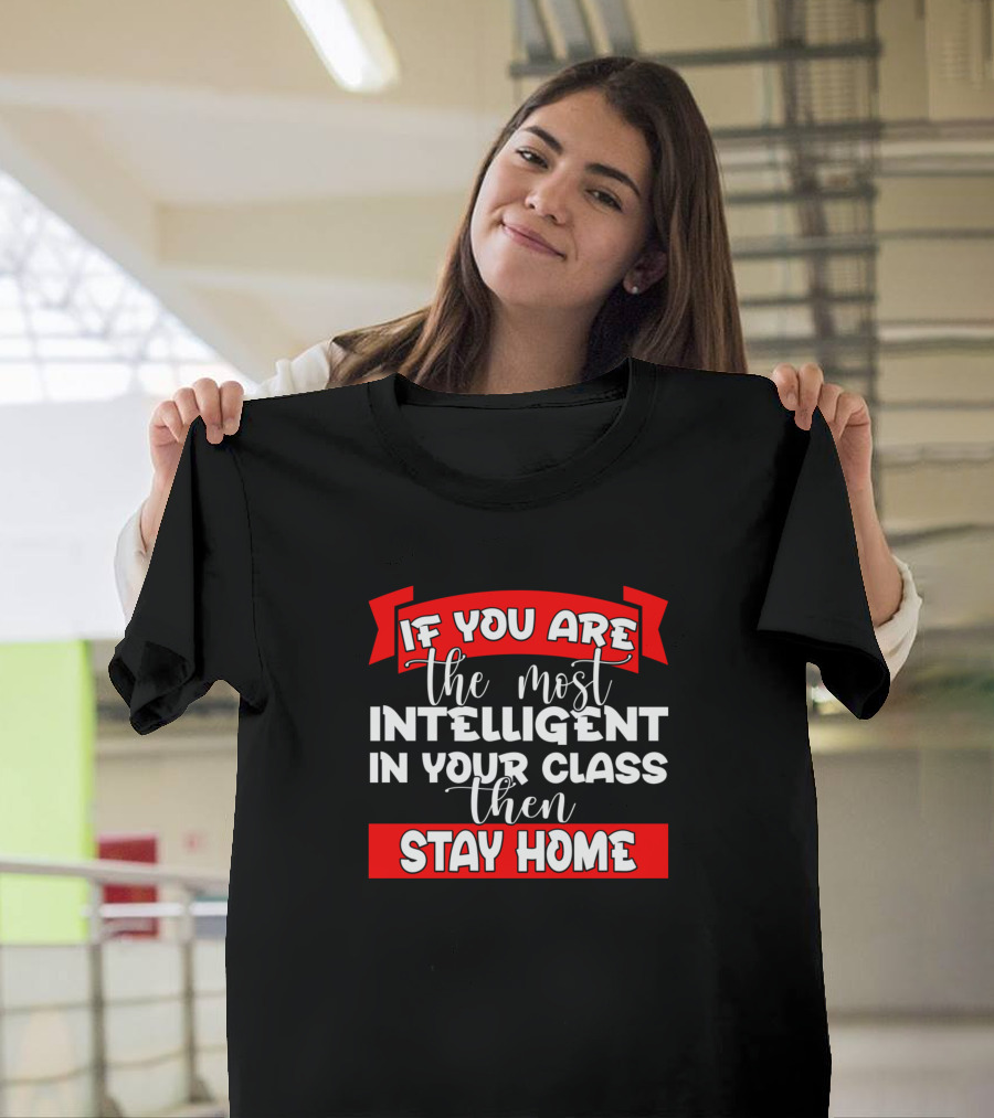 If You Are the Most Intelligent in Your Class Then Stay Home T-Shirt