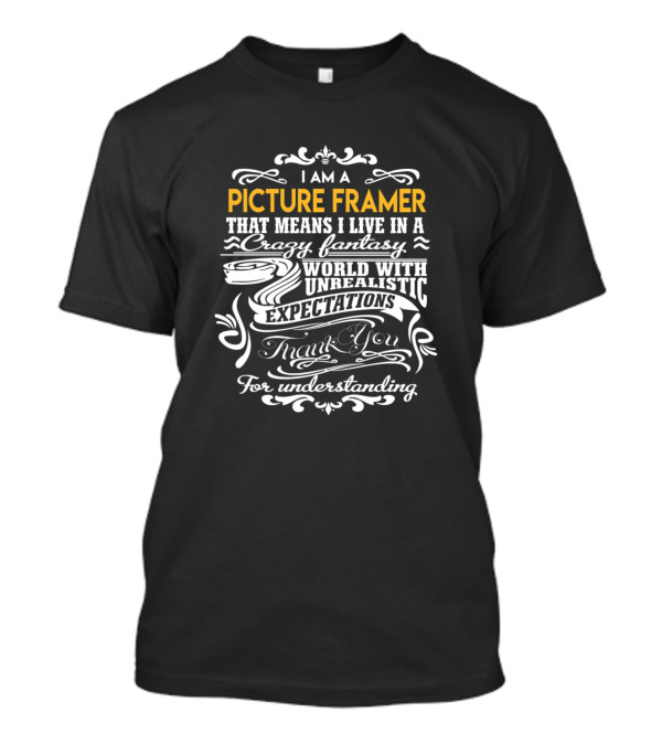 I Am A Picture Framer That Means I Live In A Crazy Fantasy World With Unrealistic Expectations Thank You For Understanding T-Shirt