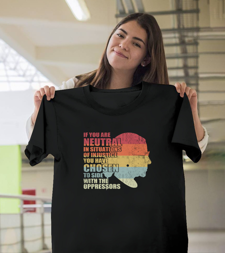 If You Are Neutral In Situations Of Injustice You Have Chosen To Side With The Oppressors T-Shirt
