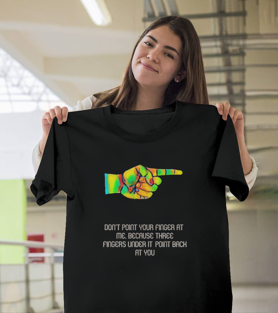 Don't Point Your Finger At Me Because Three Fingers Under It Point Back At You T-Shirt