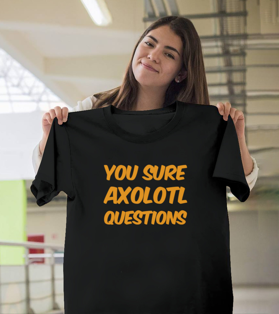 You Sure Axolotl Questions T-Shirt