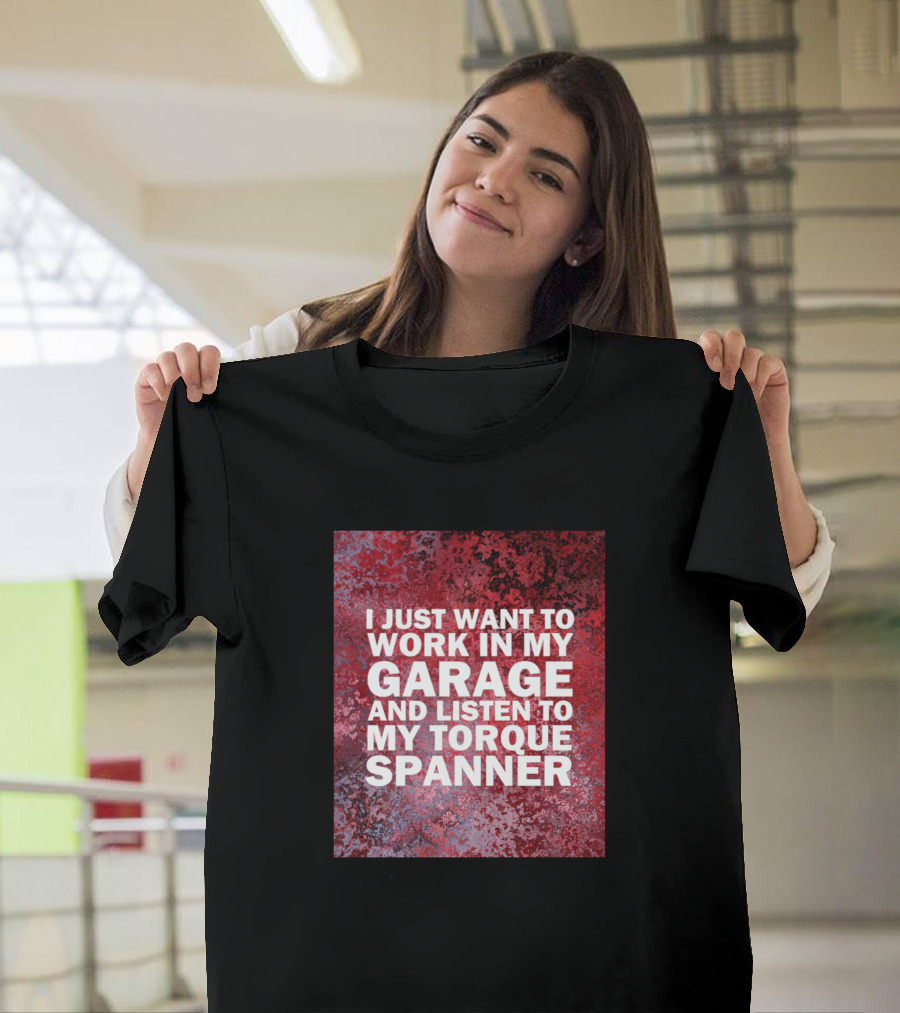 I Just Want to Work in My Garage and Listen to My Torque Spanner T-Shirt