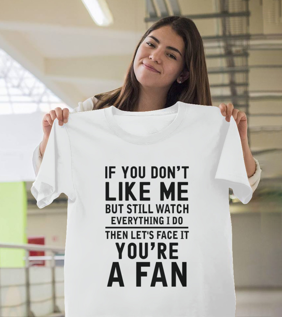 If You Don't Like Me But Still Watch Everything I Do Then Let's Face It You're A Fan T-Shirt