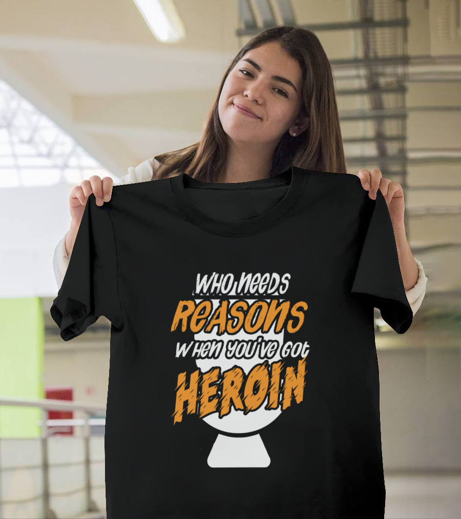 Who Needs Reasons When You've Got Heroin T-Shirt