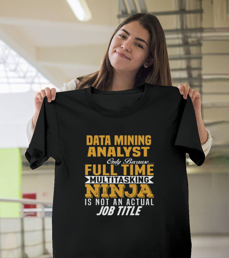 Data Mining Analyst Only Because Full Time Multitasking Ninja Is Not an Actual Job Title T-Shirt