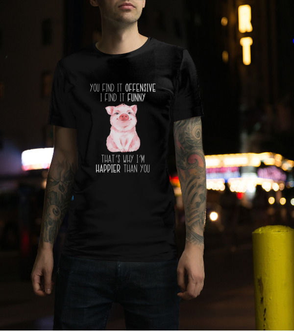You Find It Offensive I Find It Funny That's Why I'm Happier Than You Pig T-Shirt