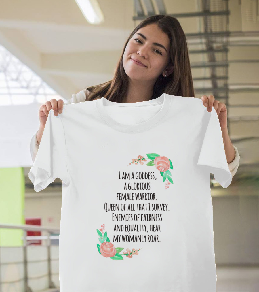 I Am a Goddess, a Glorious Female Warrior, Queen of All That I Survey, Enemies of Fairness and Equality, Hear My Womanly Roar T-Shirt