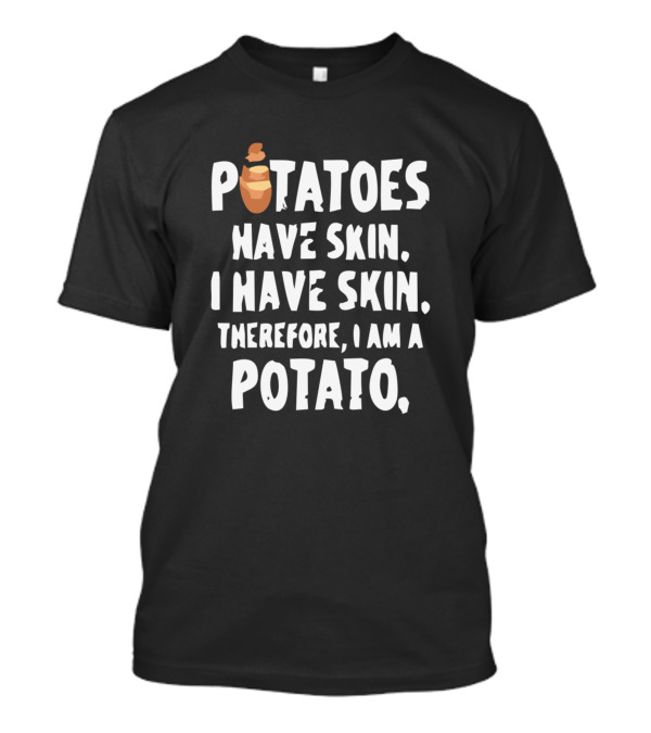 POTATOES HAVE SKIN I HAVE SKIN THEREFORE I AM A POTATO T-Shirt