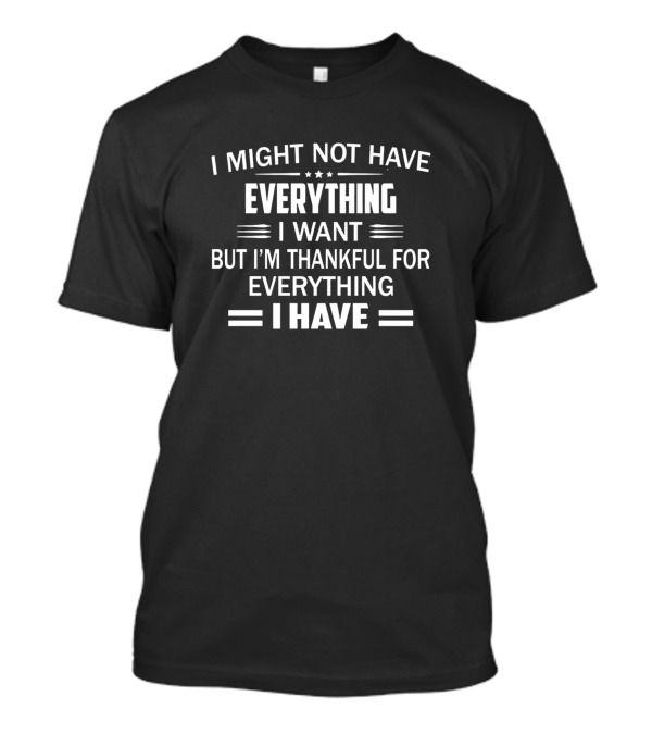 I Might Not Have Everything I Want But I'm Thankful For Everything I Have T-Shirt