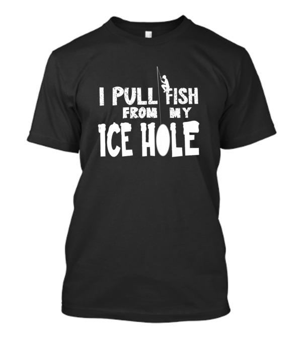 I Pull Fish From My Ice Hole Ice Fishing T-Shirt