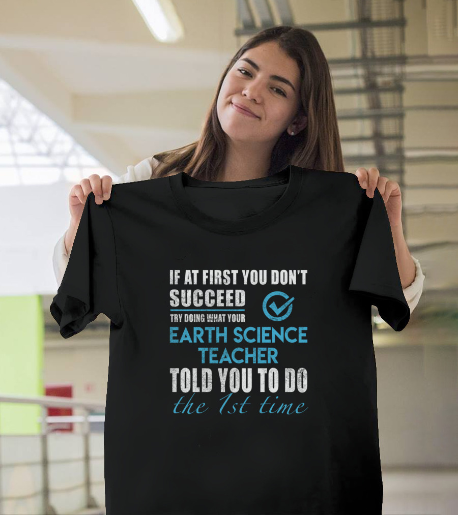If At First You Don't Succeed Try Doing What Your Earth Science Teacher Told You To Do The 1st Time T-Shirt