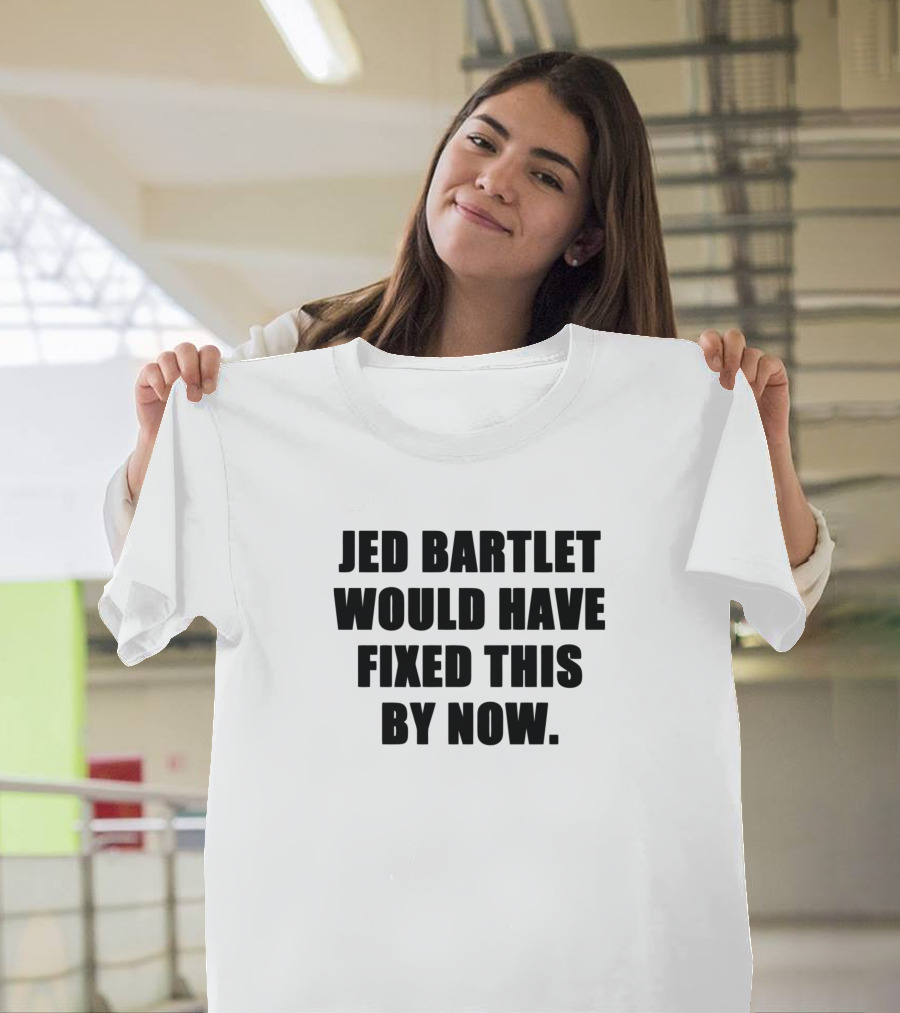 Jed Bartlet Would Have Fixed This by Now T-Shirt