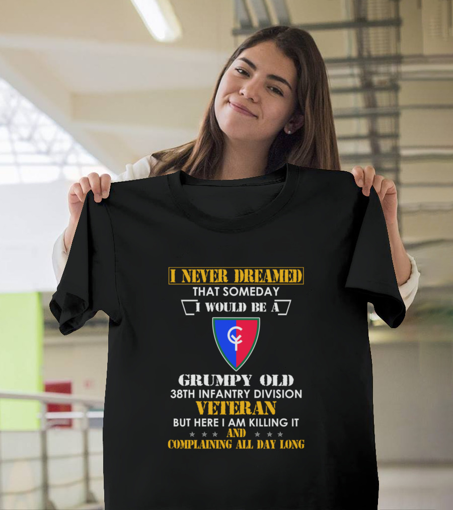 I Never Dreamed That Someday I Would Be a Grumpy Old 38th Infantry Division Veteran But Here I Am Killing It and Complaining All Day Long T-Shirt