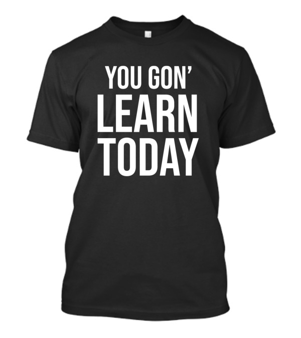 You Gon' Learn Today T-Shirt