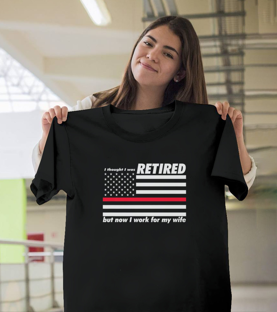 I Thought I Was Retired American Flag Thin Red Line Now I Work for My Wife T-Shirt