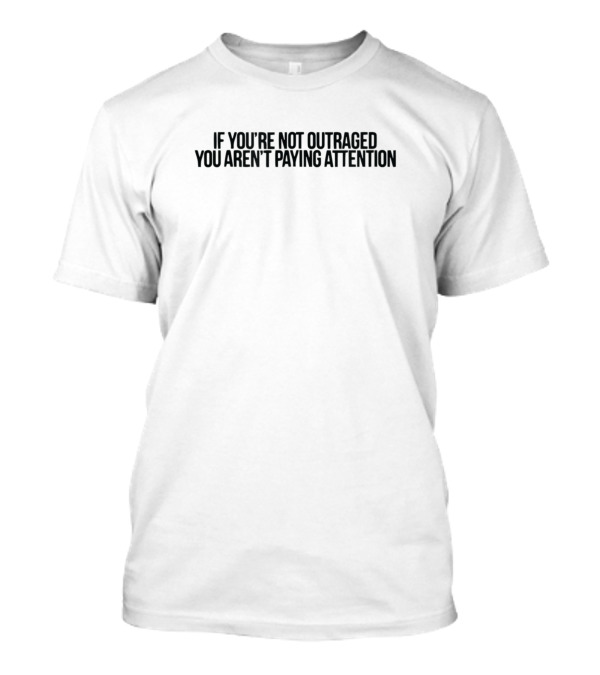 IF YOU'RE NOT OUTRAGED YOU AREN'T PAYING ATTENTION T-Shirt
