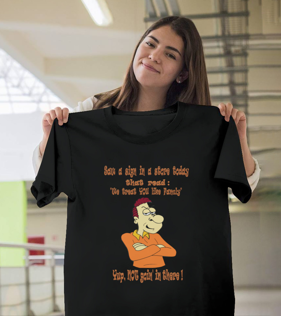 Saw a Sign in a Store Today That Read 'We Treat You Like Family' Yup, Not Goin' in There T-Shirt