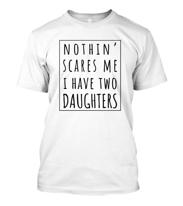 Nothin Scares Me I Have Two Daughters T-Shirt