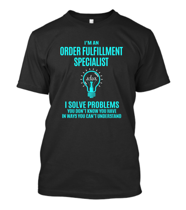 I'm An Order Fulfillment Specialist I Solve Problems You Don't Know You Have In Ways You Can't Understand Idea Light Bulb T-Shirt