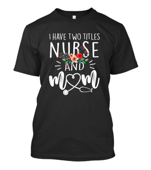 I Have Two Titles Nurse And Mom Stethoscope Heart Flowers T-Shirt