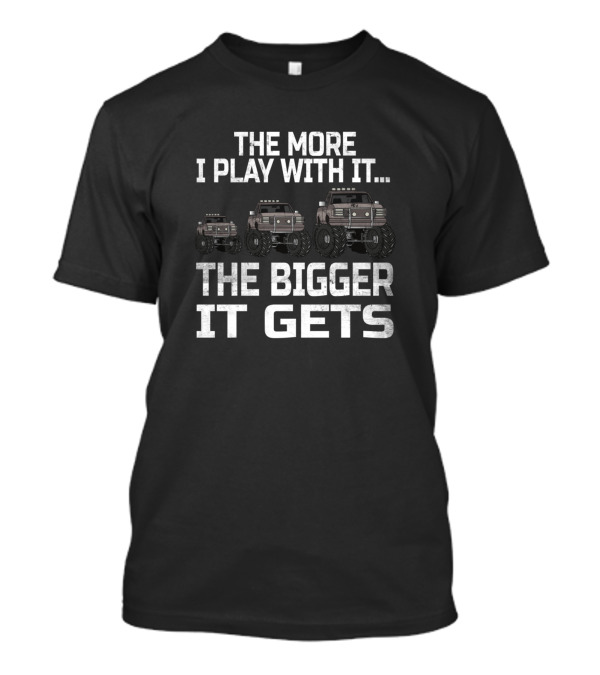 The More I Play With It The Bigger It Gets Monster Truck T-Shirt