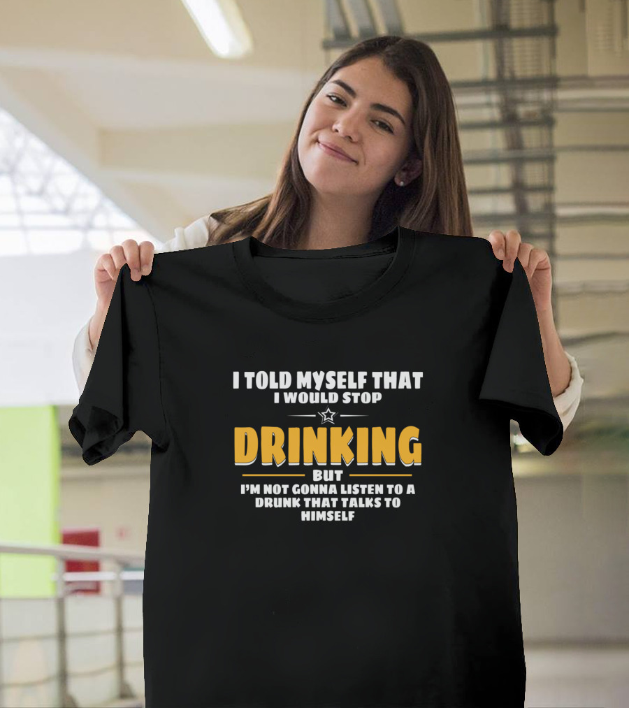 I Told Myself I Would Stop Drinking But I'm Not Gonna Listen to a Drunk That Talks to Himself T-Shirt