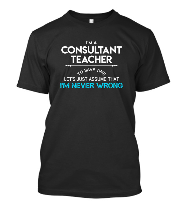 I'm A Consultant Teacher Let's Just Assume That I'm Never Wrong T-Shirt