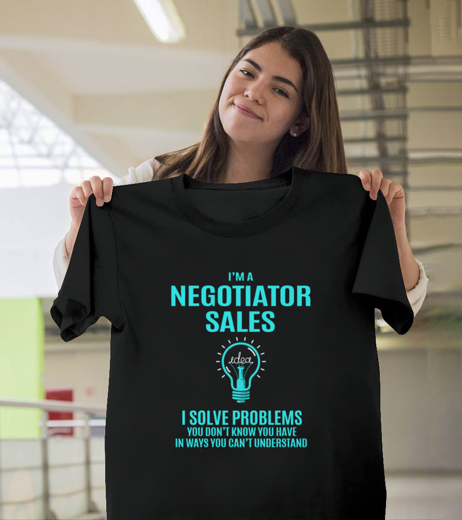 I'm A Negotiator Sales I Solve Problems You Don't Know You Have In Ways You Can't Understand T-Shirt