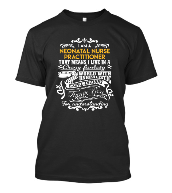 I Am A Neonatal Nurse Practitioner That Means I Live In A Crazy Fantasy World With Unrealistic Expectations Thank You For Understanding T-Shirt