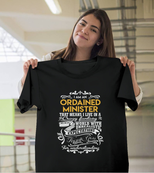 I Am An Ordained Minister That Means I Live In A Crazy Fantasy World With Unrealistic Expectations Thank You For Understanding T-Shirt