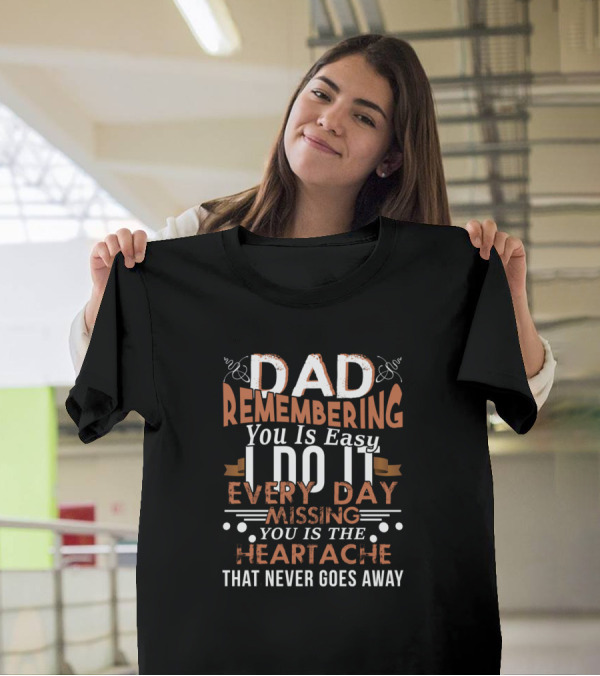 Dad Remembering You Is Easy I Do It Every Day Missing You Is The Heartache That Never Goes Away T-Shirt
