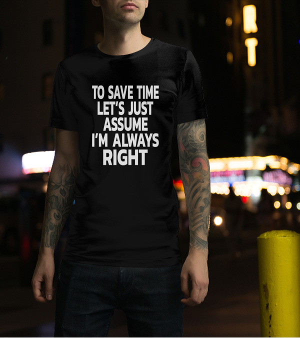 TO SAVE TIME LET'S JUST ASSUME I'M ALWAYS RIGHT T-Shirt
