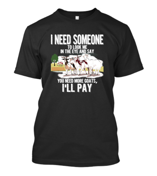 I Need Someone To Look Me In The Eye And Say You Need More Goats I'll Pay Funny Goat Lover T-Shirt