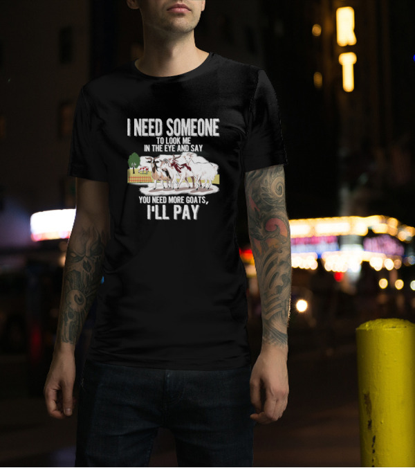 I Need Someone To Look Me In The Eye And Say You Need More Goats I'll Pay Funny Goat Lover T-Shirt