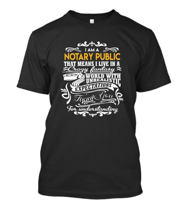I Am A Notary Public That Means I Live In A Crazy Fantasy World With Unrealistic Expectations Thank You For Understanding T-Shirt