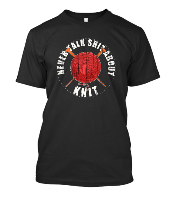 Never Talk Shit About Knit Crochet Yarn Knitting Crocheter Knitter Knit T-Shirt