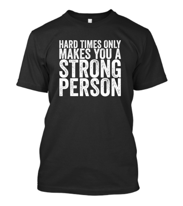 Hard Times Only Makes You A Strong Person - Motivational Quote For Resilience And Strength T-Shirt
