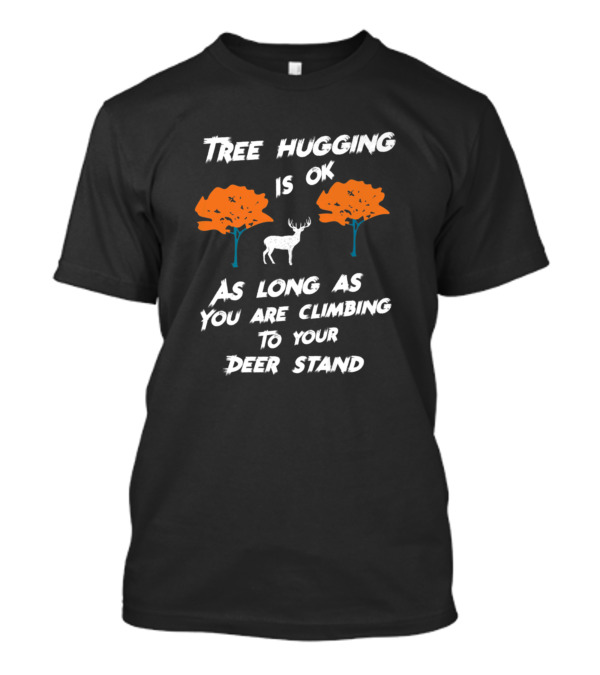Tree Hugging Is Ok As Long As You Are Climbing To Your Deer Stand T-Shirt