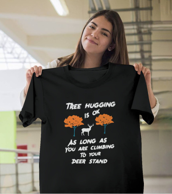 Tree Hugging Is Ok As Long As You Are Climbing To Your Deer Stand T-Shirt