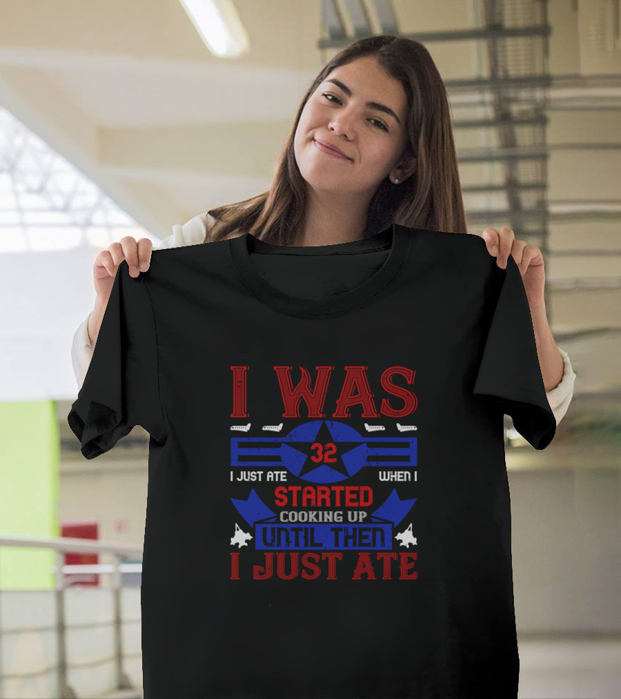I Was 32 I Just Ate When I Started Cooking Up Until Then I Just Ate T-Shirt