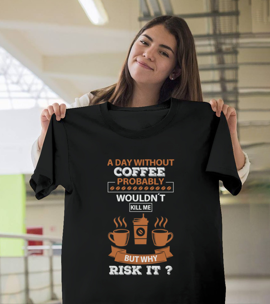 A Day Without Coffee Probably Wouldn't Kill Me But Why Risk It? T-Shirt