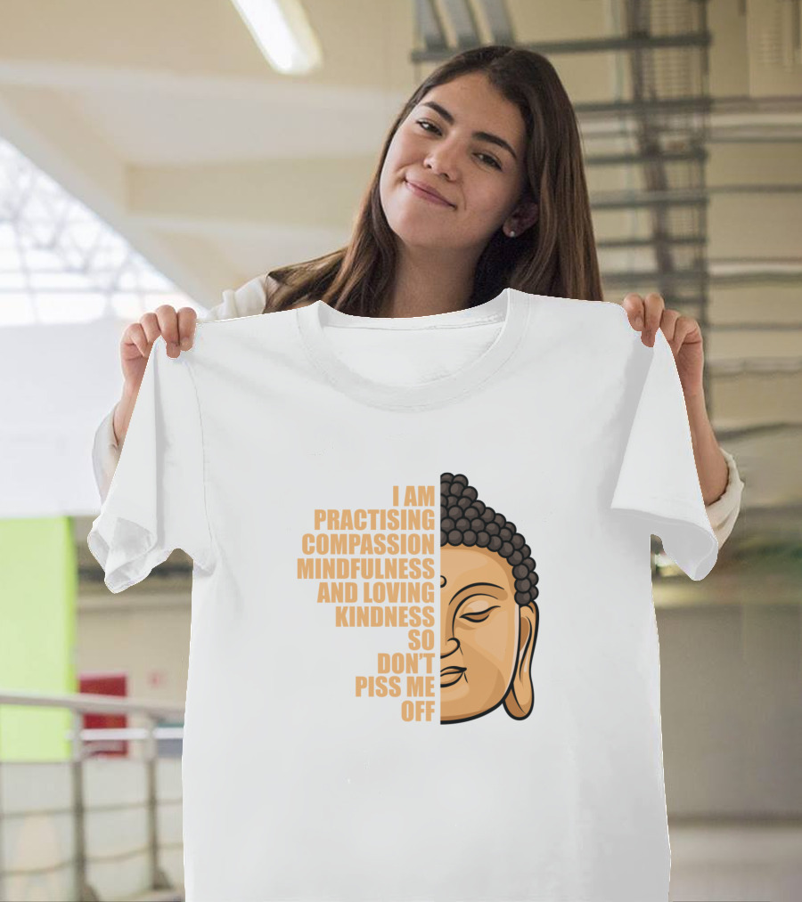 I Am Practising Compassion Mindfulness And Loving Kindness So Don’t Piss Me Off Buddha Face T-Shirt