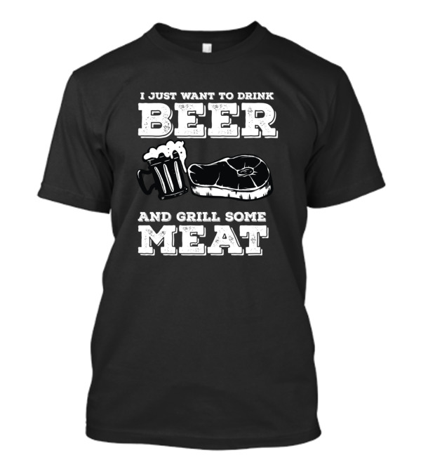 I Just Want To Drink Beer With A Mug And Grill Some Meat With A Steak T-Shirt