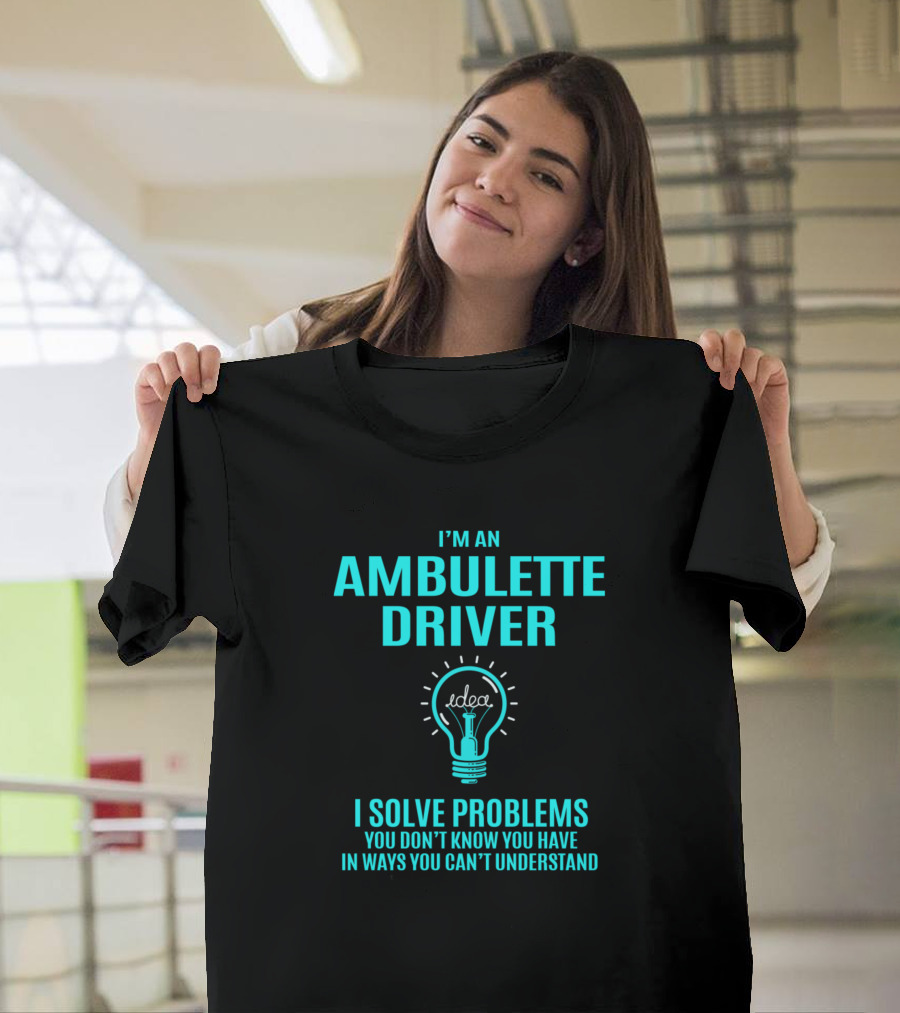I'm an Ambulette Driver I Solve Problems You Don't Know You Have in Ways You Can't Understand T-Shirt