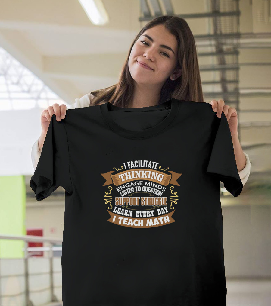 I Facilitate Thinking Engage Minds Support Struggle Learn Every Day I Teach Math T-Shirt