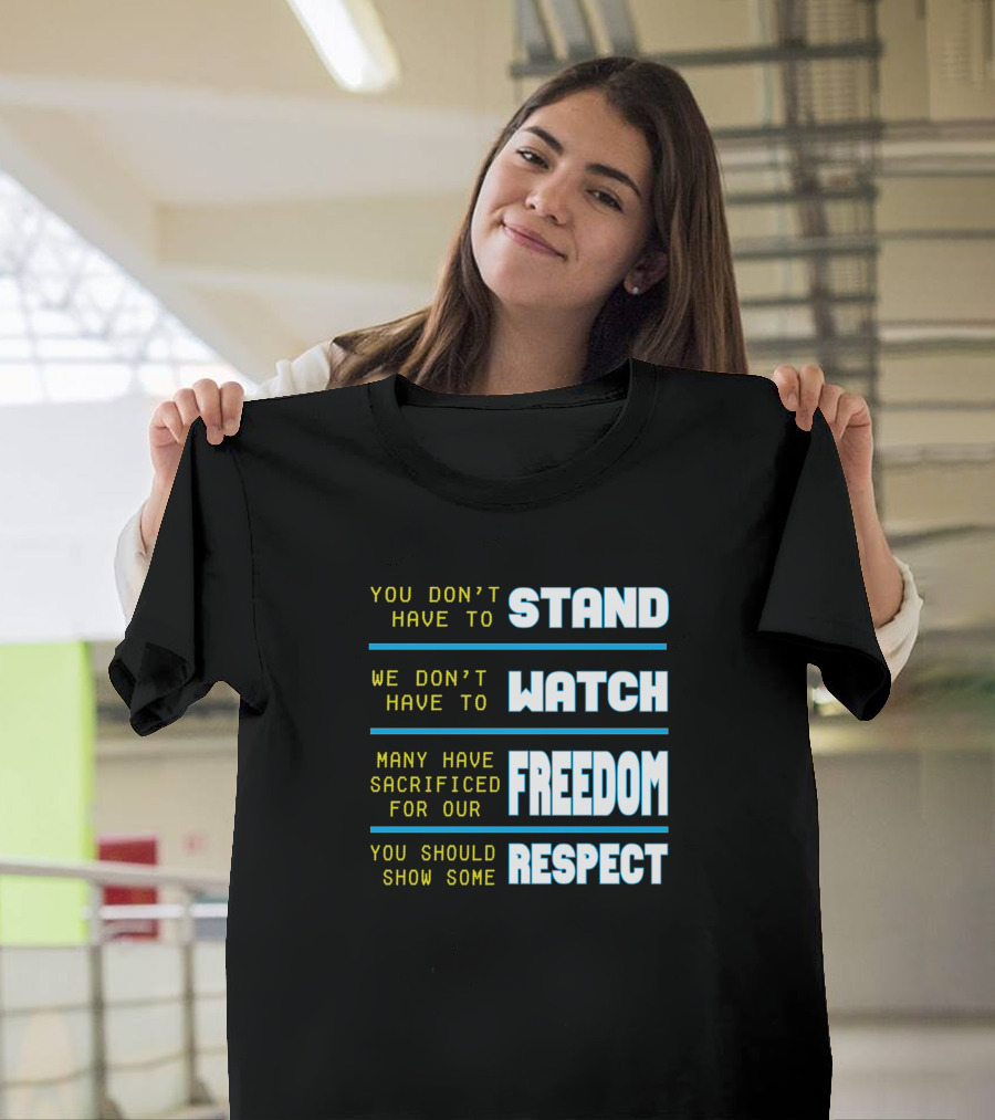 You Don't Have to Stand We Don't Have to Watch Many Have Sacrificed for Our Freedom You Should Show Some Respect T-Shirt